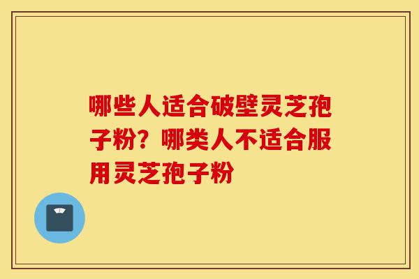 哪些人适合破壁灵芝孢子粉?哪类人不适合服用灵芝孢子粉-第1张图片-灵芝之家 哪些人适合破壁灵芝孢子粉?哪类人不适合服用灵芝孢子粉-第1张图片-灵芝之家