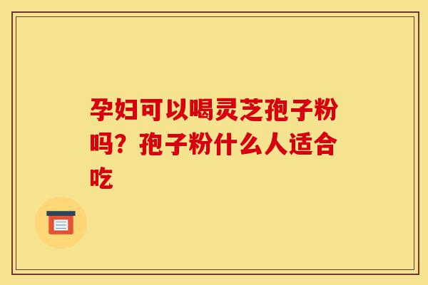 孕妇可以喝灵芝孢子粉吗?孢子粉什么人适合吃-第1张图片-灵芝之家 孕妇可以喝灵芝孢子粉吗?孢子粉什么人适合吃-第1张图片-灵芝之家