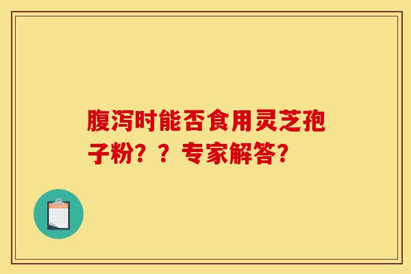 腹泻时能否食用灵芝孢子粉??专家解答?-第1张图片-灵芝之家 腹泻时能否食用灵芝孢子粉??专家解答?-第1张图片-灵芝之家