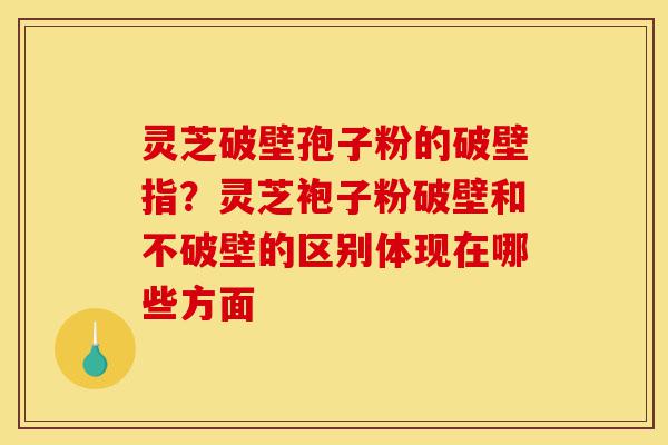 灵芝破壁孢子粉的破壁指?灵芝袍子粉破壁和不破壁的区别体现在哪些方面-第1张图片-灵芝之家 灵芝破壁孢子粉的破壁指?灵芝袍子粉破壁和不破壁的区别体现在哪些方面-第1张图片-灵芝之家