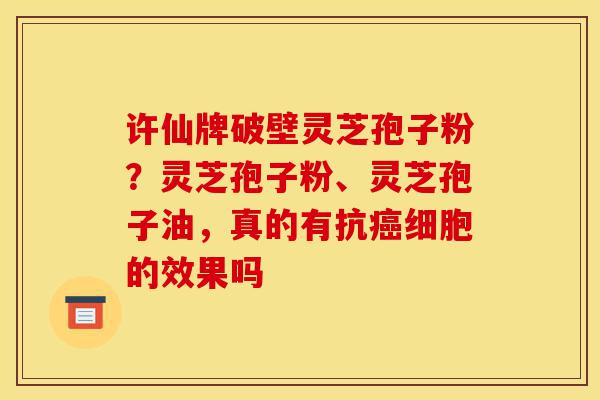许仙牌破壁灵芝孢子粉?灵芝孢子粉、灵芝孢子油,真的有抗癌细胞的效果吗-第1张图片-灵芝之家 许仙牌破壁灵芝孢子粉?灵芝孢子粉、灵芝孢子油,真的有抗癌细胞的效果吗-第1张图片-灵芝之家