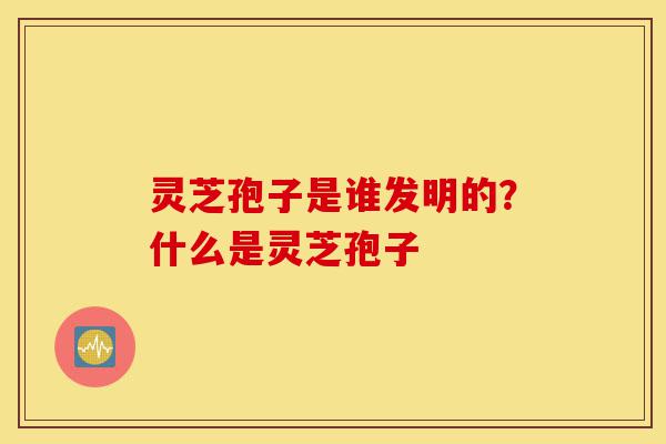灵芝孢子是谁发明的?什么是灵芝孢子-第1张图片-灵芝之家 灵芝孢子是谁发明的?什么是灵芝孢子-第1张图片-灵芝之家