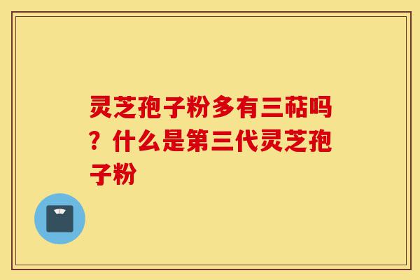 灵芝孢子粉多有三萜吗?什么是第三代灵芝孢子粉-第1张图片-灵芝之家 灵芝孢子粉多有三萜吗?什么是第三代灵芝孢子粉-第1张图片-灵芝之家