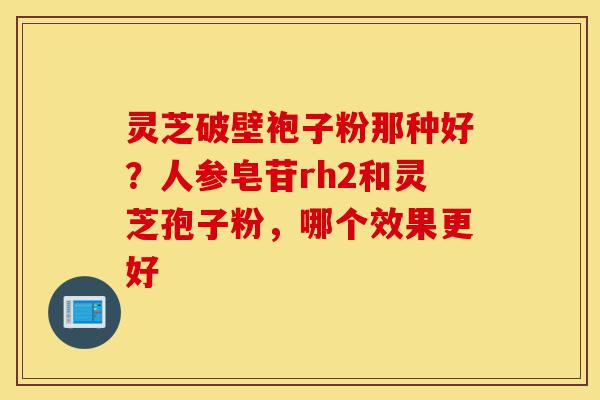 灵芝破壁袍子粉那种好?人参皂苷rh2和灵芝孢子粉,哪个效果更好-第1张图片-灵芝之家 灵芝破壁袍子粉那种好?人参皂苷rh2和灵芝孢子粉,哪个效果更好-第1张图片-灵芝之家