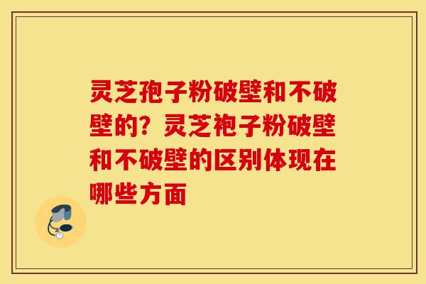 灵芝孢子粉破壁和不破壁的?灵芝袍子粉破壁和不破壁的区别体现在哪些方面-第1张图片-灵芝之家 灵芝孢子粉破壁和不破壁的?灵芝袍子粉破壁和不破壁的区别体现在哪些方面-第1张图片-灵芝之家