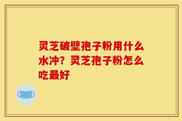 灵芝破壁孢子粉用什么水冲?灵芝孢子粉怎么吃最好-第1张图片-灵芝之家 灵芝破壁孢子粉用什么水冲?灵芝孢子粉怎么吃最好-第1张图片-灵芝之家