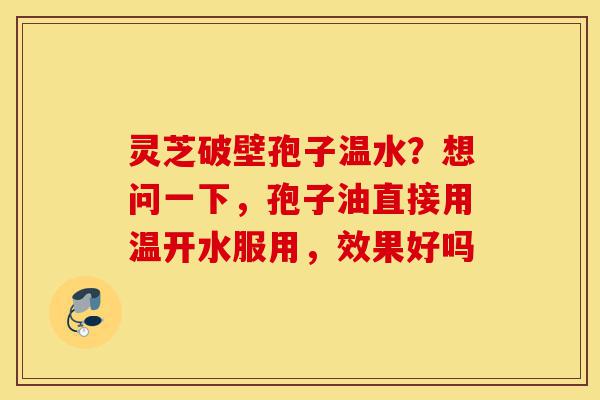 灵芝破壁孢子温水?想问一下,孢子油直接用温开水服用,效果好吗-第1张图片-灵芝之家 灵芝破壁孢子温水?想问一下,孢子油直接用温开水服用,效果好吗-第1张图片-灵芝之家