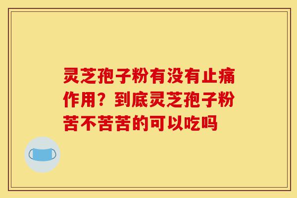 灵芝孢子粉有没有止痛作用?到底灵芝孢子粉苦不苦苦的可以吃吗-第1张图片-灵芝之家 灵芝孢子粉有没有止痛作用?到底灵芝孢子粉苦不苦苦的可以吃吗-第1张图片-灵芝之家