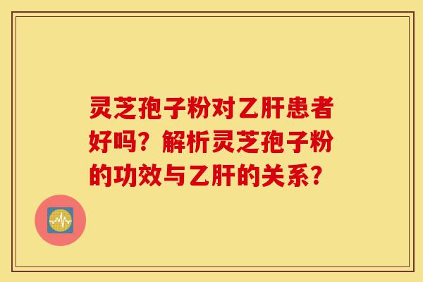灵芝孢子粉对乙肝患者好吗?解析灵芝孢子粉的功效与乙肝的关系?-第1张图片-灵芝之家 灵芝孢子粉对乙肝患者好吗?解析灵芝孢子粉的功效与乙肝的关系?-第1张图片-灵芝之家