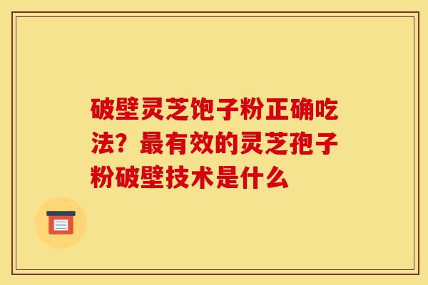 破壁灵芝饱子粉正确吃法?最有效的灵芝孢子粉破壁技术是什么-第1张图片-灵芝之家 破壁灵芝饱子粉正确吃法?最有效的灵芝孢子粉破壁技术是什么-第1张图片-灵芝之家