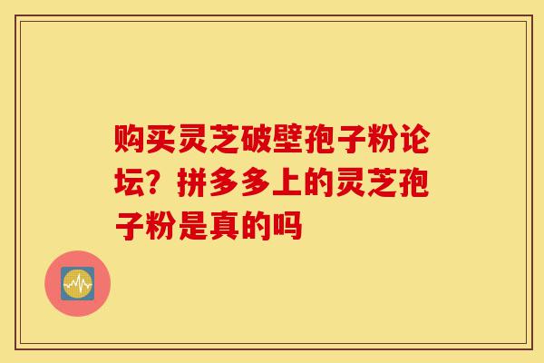 购买灵芝破壁孢子粉论坛?拼多多上的灵芝孢子粉是真的吗-第1张图片-灵芝之家 购买灵芝破壁孢子粉论坛?拼多多上的灵芝孢子粉是真的吗-第1张图片-灵芝之家