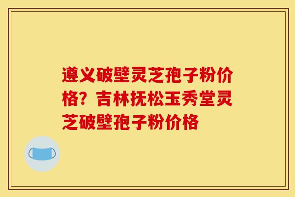 遵义破壁灵芝孢子粉价格?吉林抚松玉秀堂灵芝破壁孢子粉价格-第1张图片-灵芝之家 遵义破壁灵芝孢子粉价格?吉林抚松玉秀堂灵芝破壁孢子粉价格-第1张图片-灵芝之家