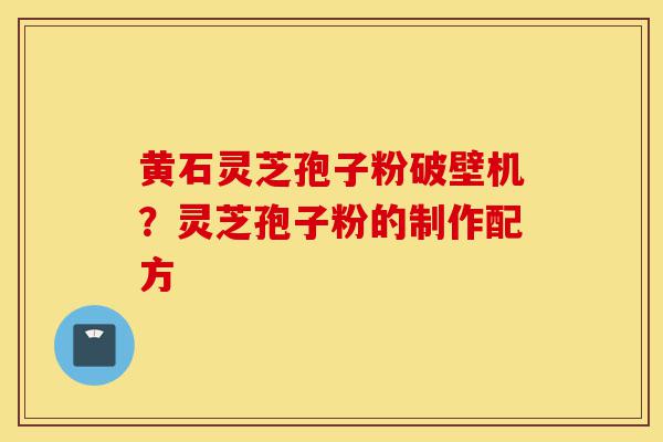 黄石灵芝孢子粉破壁机?灵芝孢子粉的制作配方-第1张图片-灵芝之家 黄石灵芝孢子粉破壁机?灵芝孢子粉的制作配方-第1张图片-灵芝之家