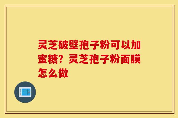灵芝破壁孢子粉可以加蜜糖?灵芝孢子粉面膜怎么做-第1张图片-灵芝之家 灵芝破壁孢子粉可以加蜜糖?灵芝孢子粉面膜怎么做-第1张图片-灵芝之家