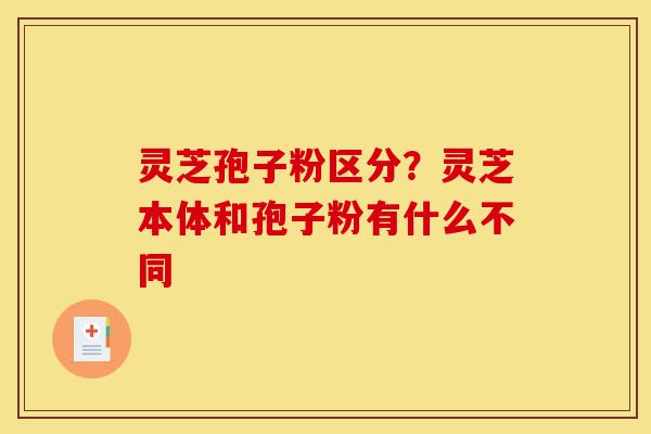 灵芝孢子粉区分?灵芝本体和孢子粉有什么不同-第1张图片-灵芝之家 灵芝孢子粉区分?灵芝本体和孢子粉有什么不同-第1张图片-灵芝之家