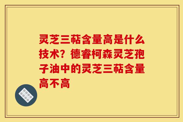 灵芝三萜含量高是什么技术?德睿柯森灵芝孢子油中的灵芝三萜含量高不高-第1张图片-灵芝之家 灵芝三萜含量高是什么技术?德睿柯森灵芝孢子油中的灵芝三萜含量高不高-第1张图片-灵芝之家