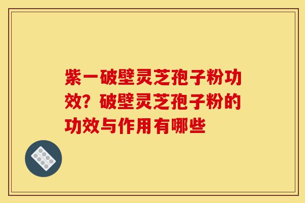 紫一破壁灵芝孢子粉功效?破壁灵芝孢子粉的功效与作用有哪些-第1张图片-灵芝之家 紫一破壁灵芝孢子粉功效?破壁灵芝孢子粉的功效与作用有哪些-第1张图片-灵芝之家