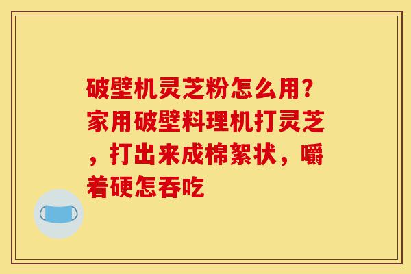 破壁机灵芝粉怎么用?家用破壁料理机打灵芝,打出来成棉絮状,嚼着硬怎吞吃-第1张图片-灵芝之家 破壁机灵芝粉怎么用?家用破壁料理机打灵芝,打出来成棉絮状,嚼着硬怎吞吃-第1张图片-灵芝之家