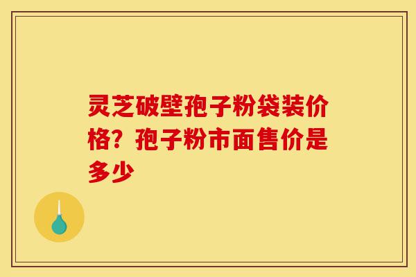 灵芝破壁孢子粉袋装价格?孢子粉市面售价是多少-第1张图片-灵芝之家 灵芝破壁孢子粉袋装价格?孢子粉市面售价是多少-第1张图片-灵芝之家