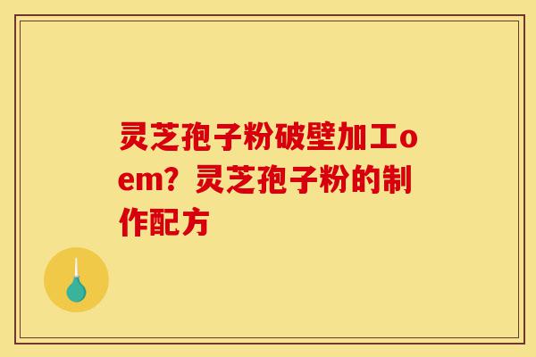 灵芝孢子粉破壁加工oem?灵芝孢子粉的制作配方-第1张图片-灵芝之家 灵芝孢子粉破壁加工oem?灵芝孢子粉的制作配方-第1张图片-灵芝之家