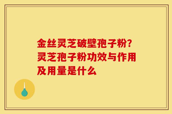 金丝灵芝破壁孢子粉?灵芝孢子粉功效与作用及用量是什么-第1张图片-灵芝之家 金丝灵芝破壁孢子粉?灵芝孢子粉功效与作用及用量是什么-第1张图片-灵芝之家
