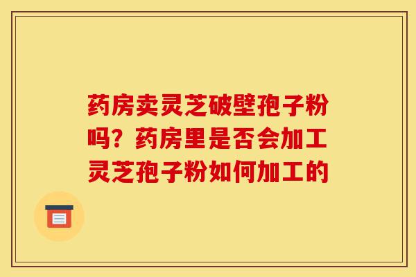 药房卖灵芝破壁孢子粉吗?药房里是否会加工灵芝孢子粉如何加工的-第1张图片-灵芝之家 药房卖灵芝破壁孢子粉吗?药房里是否会加工灵芝孢子粉如何加工的-第1张图片-灵芝之家
