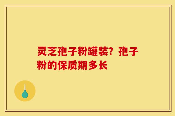 灵芝孢子粉罐装?孢子粉的保质期多长-第1张图片-灵芝之家 灵芝孢子粉罐装?孢子粉的保质期多长-第1张图片-灵芝之家