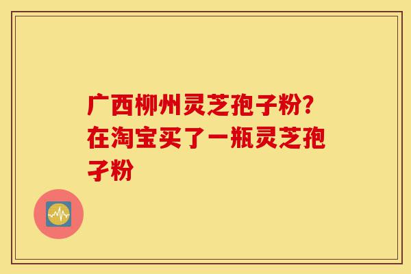 广西柳州灵芝孢子粉?在淘宝买了一瓶灵芝孢孑粉-第1张图片-灵芝之家 广西柳州灵芝孢子粉?在淘宝买了一瓶灵芝孢孑粉-第1张图片-灵芝之家
