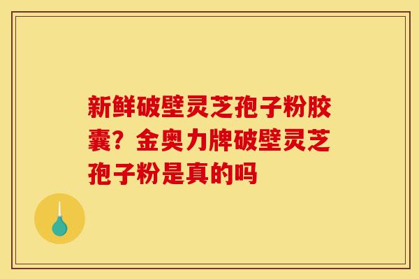 新鲜破壁灵芝孢子粉胶囊?金奥力牌破壁灵芝孢子粉是真的吗-第1张图片-灵芝之家 新鲜破壁灵芝孢子粉胶囊?金奥力牌破壁灵芝孢子粉是真的吗-第1张图片-灵芝之家