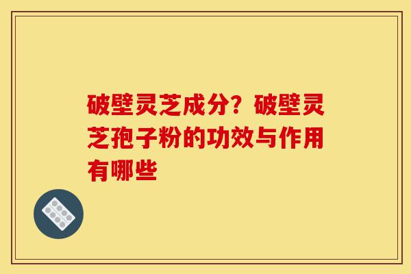 破壁灵芝成分?破壁灵芝孢子粉的功效与作用有哪些-第1张图片-灵芝之家 破壁灵芝成分?破壁灵芝孢子粉的功效与作用有哪些-第1张图片-灵芝之家