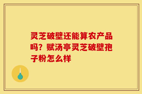 灵芝破壁还能算农产品吗?赋汤亭灵芝破壁孢子粉怎么样-第1张图片-灵芝之家 灵芝破壁还能算农产品吗?赋汤亭灵芝破壁孢子粉怎么样-第1张图片-灵芝之家
