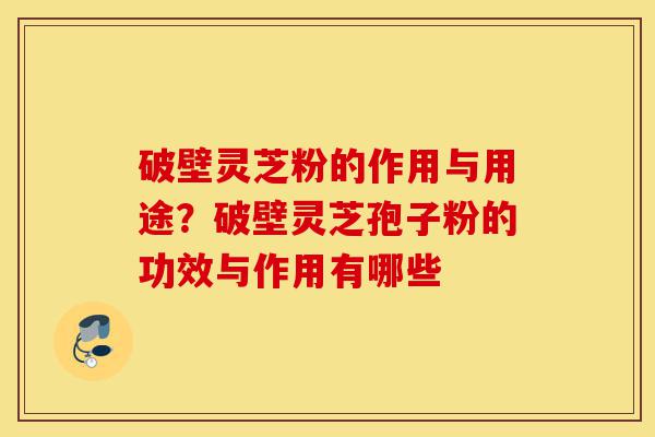 破壁灵芝粉的作用与用途？破壁灵芝孢子粉的功效与作用有哪些-第1张图片-灵芝之家