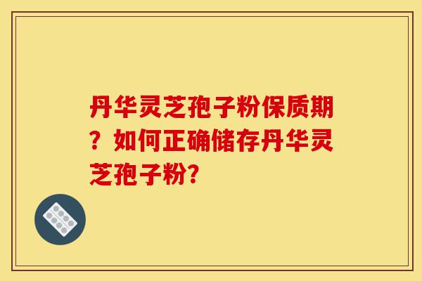 丹华灵芝孢子粉保质期?如何正确储存丹华灵芝孢子粉?-第1张图片-灵芝之家 丹华灵芝孢子粉保质期?如何正确储存丹华灵芝孢子粉?-第1张图片-灵芝之家