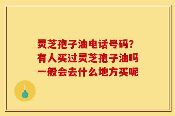 灵芝孢子油电话号码?有人买过灵芝孢子油吗一般会去什么地方买呢-第1张图片-灵芝之家 灵芝孢子油电话号码?有人买过灵芝孢子油吗一般会去什么地方买呢-第1张图片-灵芝之家
