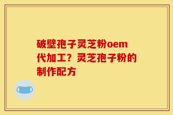 破壁孢子灵芝粉oem代加工?灵芝孢子粉的制作配方-第1张图片-灵芝之家 破壁孢子灵芝粉oem代加工?灵芝孢子粉的制作配方-第1张图片-灵芝之家