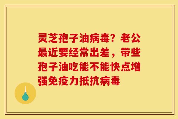 灵芝孢子油病毒?老公最近要经常出差,带些孢子油吃能不能快点增强免疫力抵抗病毒-第1张图片-灵芝之家 灵芝孢子油病毒?老公最近要经常出差,带些孢子油吃能不能快点增强免疫力抵抗病毒-第1张图片-灵芝之家