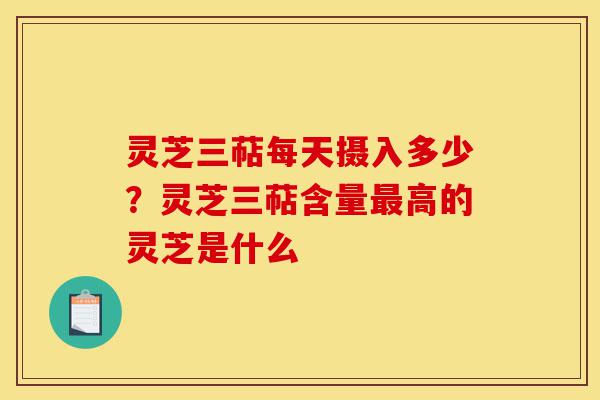 灵芝三萜每天摄入多少?灵芝三萜含量最高的灵芝是什么-第1张图片-灵芝之家 灵芝三萜每天摄入多少?灵芝三萜含量最高的灵芝是什么-第1张图片-灵芝之家