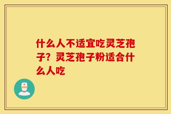什么人不适宜吃灵芝孢子?灵芝孢子粉适合什么人吃-第1张图片-灵芝之家 什么人不适宜吃灵芝孢子?灵芝孢子粉适合什么人吃-第1张图片-灵芝之家