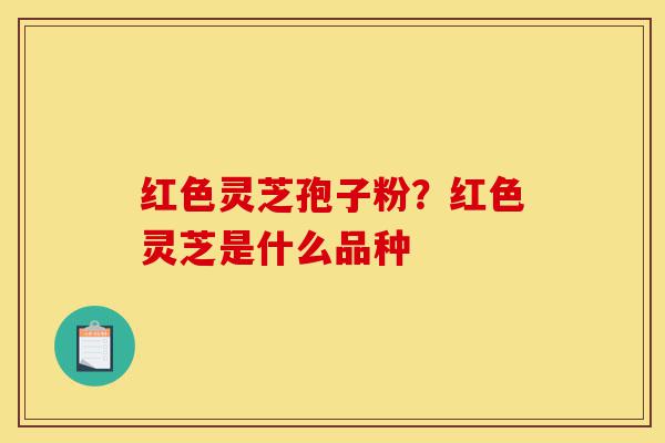 红色灵芝孢子粉？红色灵芝是什么品种-第1张图片-灵芝之家