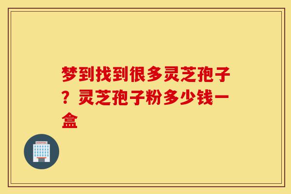 梦到找到很多灵芝孢子?灵芝孢子粉多少钱一盒-第1张图片-灵芝之家 梦到找到很多灵芝孢子?灵芝孢子粉多少钱一盒-第1张图片-灵芝之家