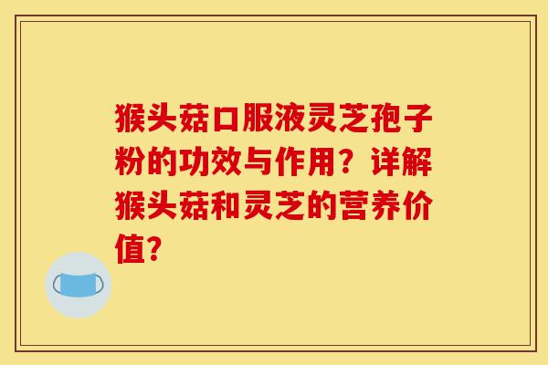 猴头菇口服液灵芝孢子粉的功效与作用？详解猴头菇和灵芝的营养价值？-第1张图片-灵芝之家