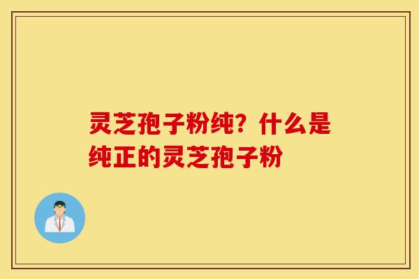灵芝孢子粉纯?什么是纯正的灵芝孢子粉-第1张图片-灵芝之家 灵芝孢子粉纯?什么是纯正的灵芝孢子粉-第1张图片-灵芝之家