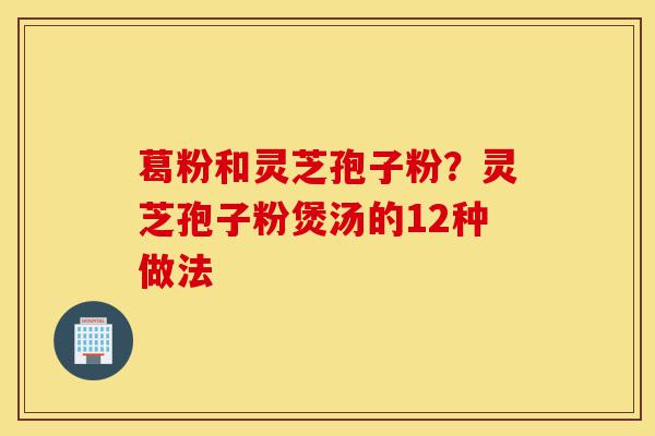 葛粉和灵芝孢子粉?灵芝孢子粉煲汤的12种做法-第1张图片-灵芝之家 葛粉和灵芝孢子粉?灵芝孢子粉煲汤的12种做法-第1张图片-灵芝之家