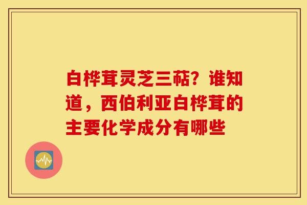 白桦茸灵芝三萜？谁知道，西伯利亚白桦茸的主要化学成分有哪些-第1张图片-灵芝之家