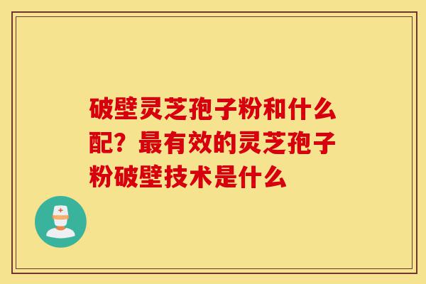 破壁灵芝孢子粉和什么配?最有效的灵芝孢子粉破壁技术是什么-第1张图片-灵芝之家 破壁灵芝孢子粉和什么配?最有效的灵芝孢子粉破壁技术是什么-第1张图片-灵芝之家