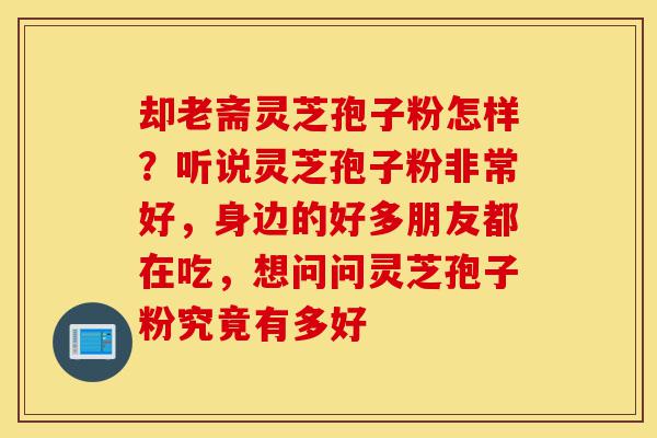 却老斋灵芝孢子粉怎样？听说灵芝孢子粉非常好，身边的好多朋友都在吃，想问问灵芝孢子粉究竟有多好-第1张图片-灵芝之家