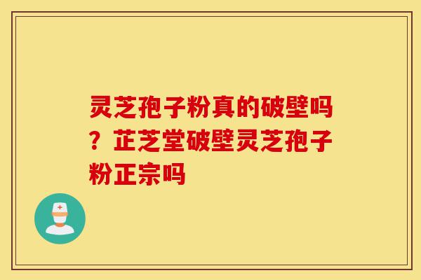 灵芝孢子粉真的破壁吗？芷芝堂破壁灵芝孢子粉正宗吗-第1张图片-灵芝之家