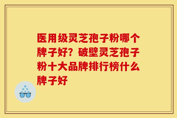 医用级灵芝孢子粉哪个牌子好？破壁灵芝孢子粉十大品牌排行榜什么牌子好-第1张图片-灵芝之家
