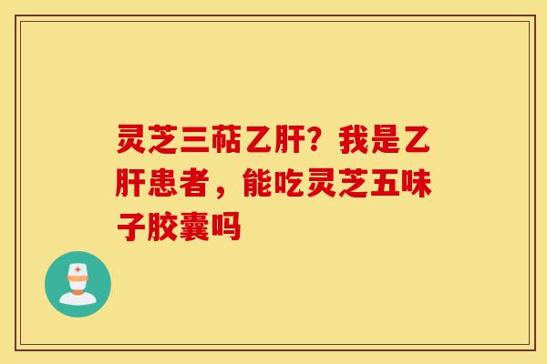 灵芝三萜乙肝?我是乙肝患者,能吃灵芝五味子胶囊吗-第1张图片-灵芝之家 灵芝三萜乙肝?我是乙肝患者,能吃灵芝五味子胶囊吗-第1张图片-灵芝之家
