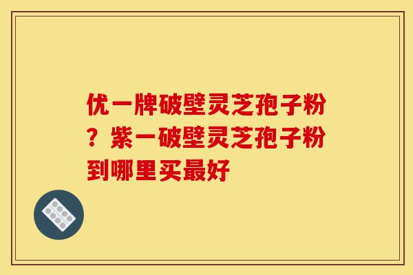 优一牌破壁灵芝孢子粉?紫一破壁灵芝孢子粉到哪里买最好-第1张图片-灵芝之家 优一牌破壁灵芝孢子粉?紫一破壁灵芝孢子粉到哪里买最好-第1张图片-灵芝之家